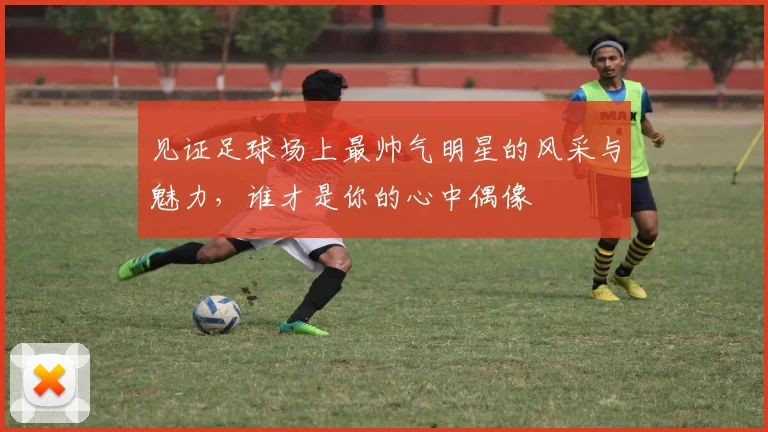 见证足球场上最帅气明星的风采与魅力，谁才是你的心中偶像