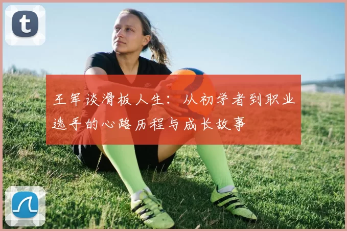 王军谈滑板人生：从初学者到职业选手的心路历程与成长故事