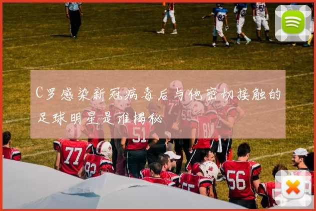 C罗感染新冠病毒后与他密切接触的足球明星是谁揭秘