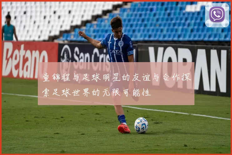 童锦程与足球明星的友谊与合作探索足球世界的无限可能性