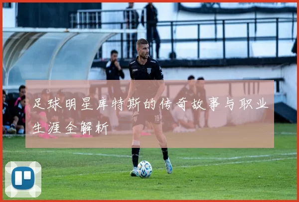 足球明星库特斯的传奇故事与职业生涯全解析
