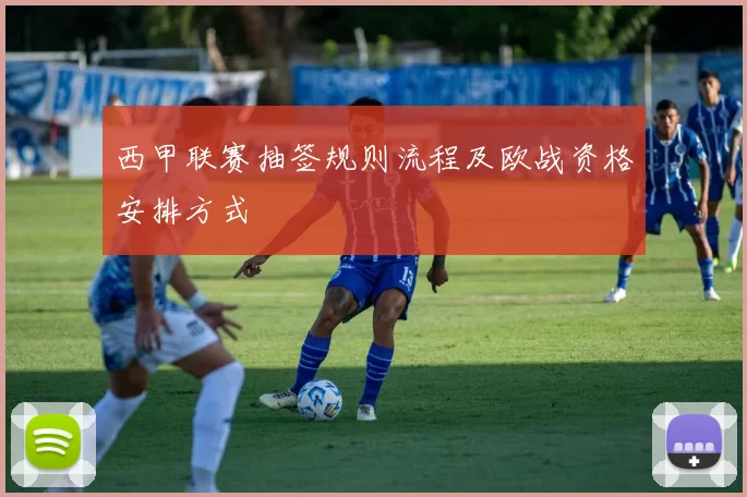 西甲联赛抽签规则流程及欧战资格安排方式