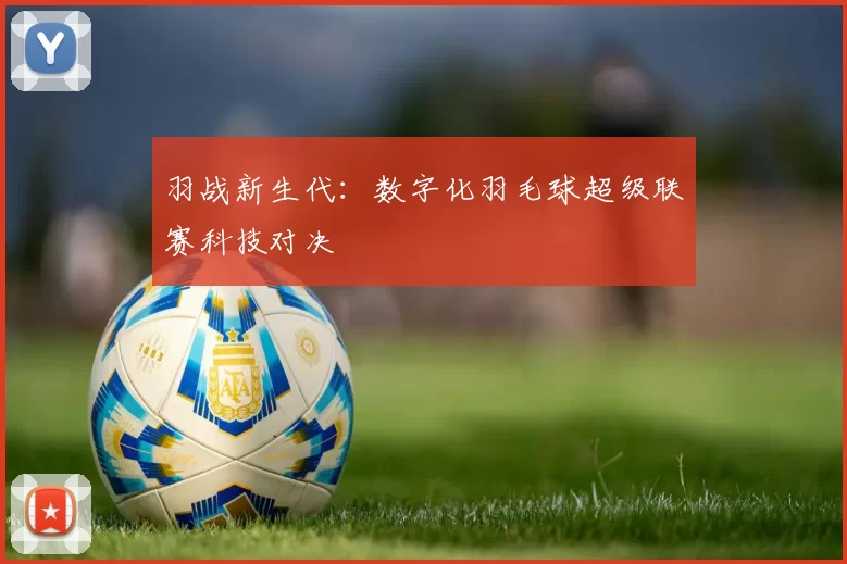 羽战新生代：数字化羽毛球超级联赛科技对决