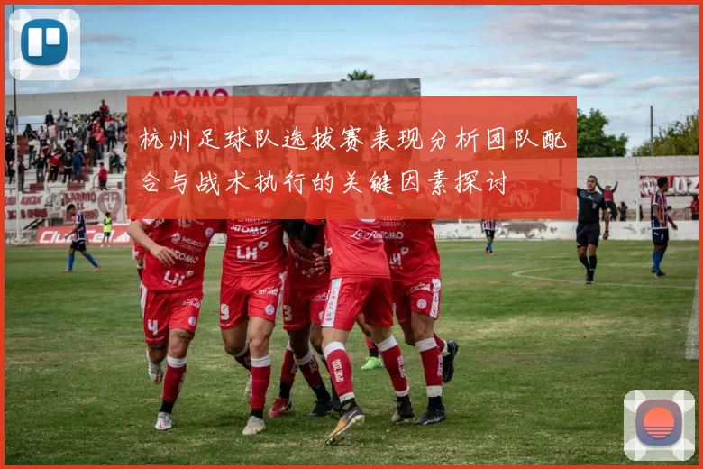 杭州足球队选拔赛表现分析团队配合与战术执行的关键因素探讨
