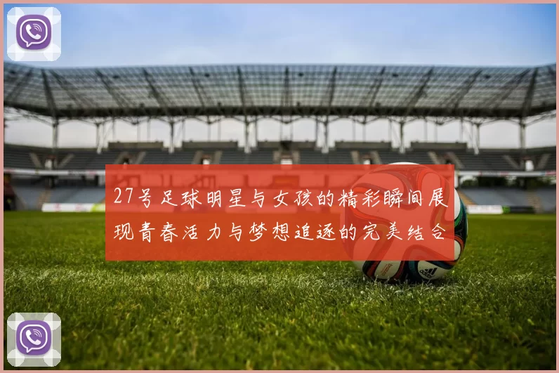 27号足球明星与女孩的精彩瞬间展现青春活力与梦想追逐的完美结合