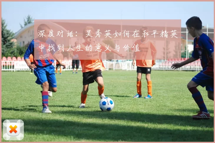 深度对话：吴秀英如何在和平精英中找到人生的意义与价值