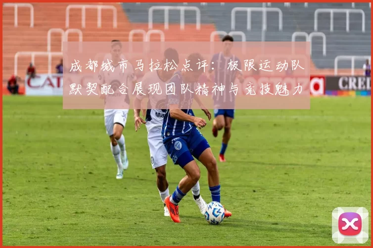 成都城市马拉松点评：极限运动队默契配合展现团队精神与竞技魅力