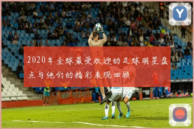 2020年全球最受欢迎的足球明星盘点与他们的精彩表现回顾