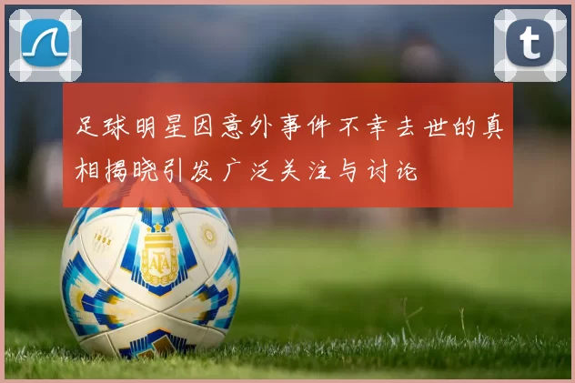 足球明星因意外事件不幸去世的真相揭晓引发广泛关注与讨论