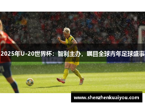 2025年U-20世界杯：智利主办，瞩目全球青年足球盛事