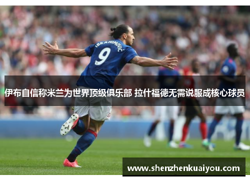 伊布自信称米兰为世界顶级俱乐部 拉什福德无需说服成核心球员