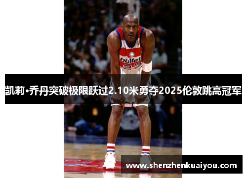 凯莉·乔丹突破极限跃过2.10米勇夺2025伦敦跳高冠军