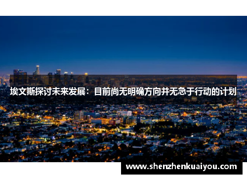 埃文斯探讨未来发展：目前尚无明确方向并无急于行动的计划