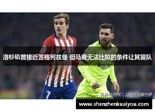 洛杉矶曾接近签格列兹曼 但马竞无法比拟的条件让其留队