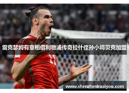 雷克瑟姆有意租借利物浦传奇拉什侄孙小将贝克加盟