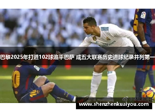 巴黎2025年打进102球追平巴萨 成五大联赛历史进球纪录并列第一